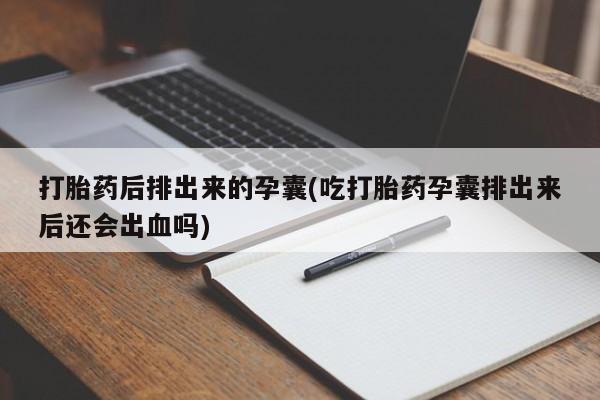 网上如何购买堕胎药打胎药后排出来的孕囊(吃打胎药孕囊排出来后还会出血吗)