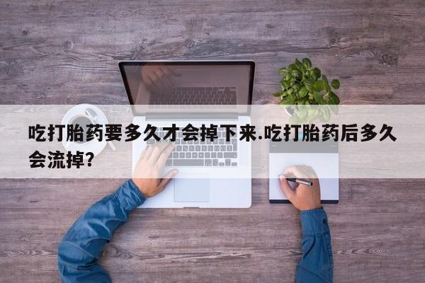 网上如何购买堕胎药吃打胎药要多久才会掉下来.吃打胎药后多久会流掉？