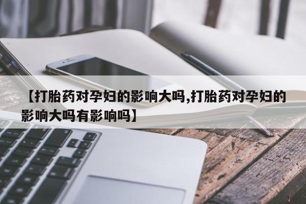 网上如何购买堕胎药【打胎药对孕妇的影响大吗,打胎药对孕妇的影响大吗有影响吗】