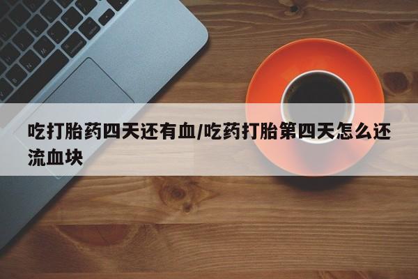 网上如何购买堕胎药吃打胎药四天还有血/吃药打胎第四天怎么还流血块