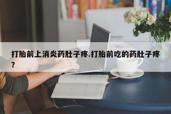 网上如何购买堕胎药打胎前上消炎药肚子疼.打胎前吃的药肚子疼？