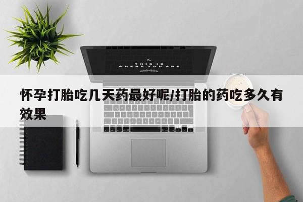 网上如何购买堕胎药怀孕打胎吃几天药最好呢/打胎的药吃多久有效果