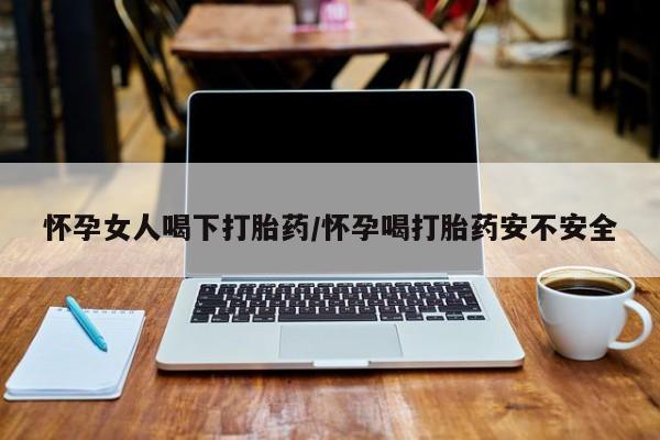 网上如何购买堕胎药怀孕女人喝下打胎药/怀孕喝打胎药安不安全