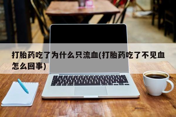 网上如何购买堕胎药打胎药吃了为什么只流血(打胎药吃了不见血怎么回事)