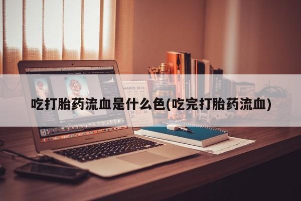 网上如何购买堕胎药吃打胎药流血是什么色(吃完打胎药流血)