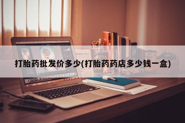 网上如何购买堕胎药打胎药批发价多少(打胎药药店多少钱一盒)
