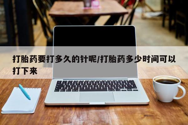 网上如何购买堕胎药打胎药要打多久的针呢/打胎药多少时间可以打下来
