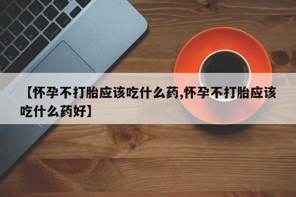网上如何购买堕胎药【怀孕不打胎应该吃什么药,怀孕不打胎应该吃什么药好】