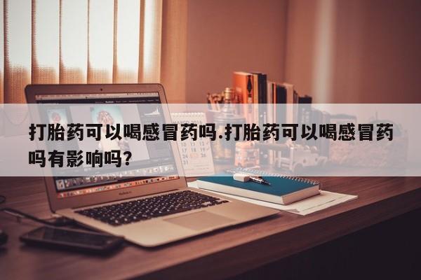 网上如何购买堕胎药打胎药可以喝感冒药吗.打胎药可以喝感冒药吗有影响吗？