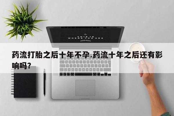 网上如何购买堕胎药药流打胎之后十年不孕.药流十年之后还有影响吗？