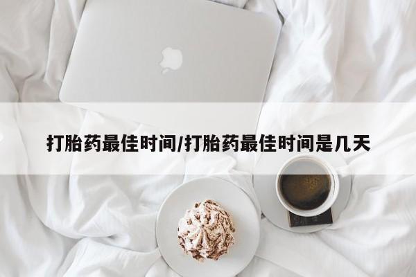 网上如何购买堕胎药打胎药最佳时间/打胎药最佳时间是几天