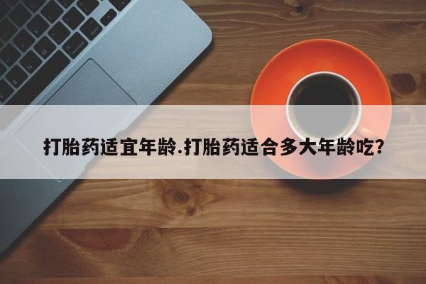 网上如何购买堕胎药打胎药适宜年龄.打胎药适合多大年龄吃？