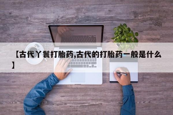 网上如何购买堕胎药【古代丫鬟打胎药,古代的打胎药一般是什么】