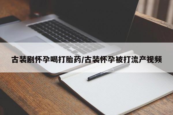 网上如何购买堕胎药古装剧怀孕喝打胎药/古装怀孕被打流产视频