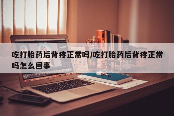 网上如何购买堕胎药吃打胎药后背疼正常吗/吃打胎药后背疼正常吗怎么回事