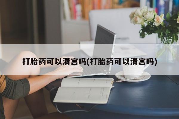 网上如何购买堕胎药打胎药可以清宫吗(打胎药可以清宫吗)