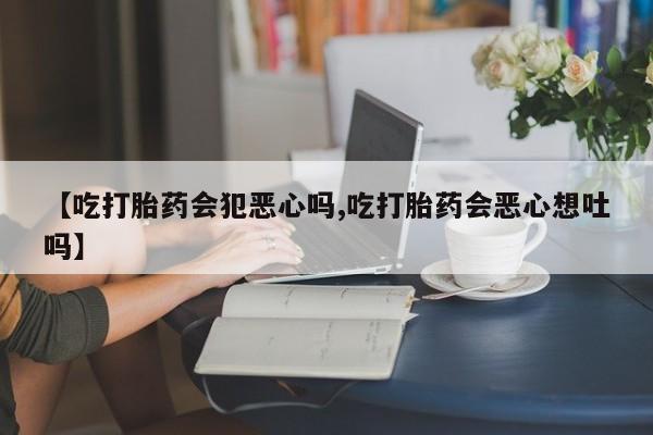 网上如何购买堕胎药【吃打胎药会犯恶心吗,吃打胎药会恶心想吐吗】