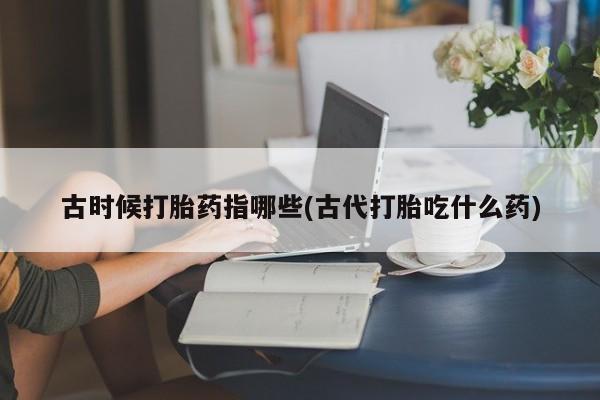 网上如何购买堕胎药古时候打胎药指哪些(古代打胎吃什么药)