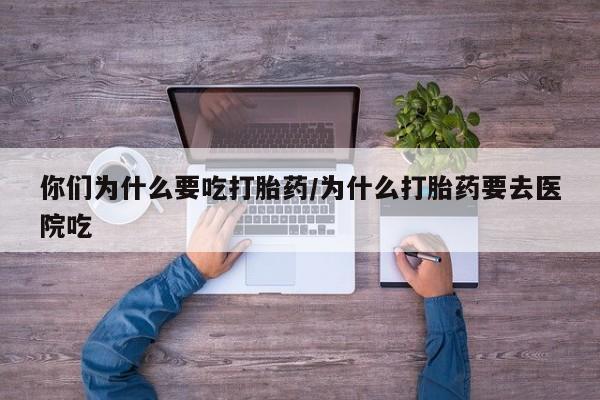 网上如何购买堕胎药你们为什么要吃打胎药/为什么打胎药要去医院吃