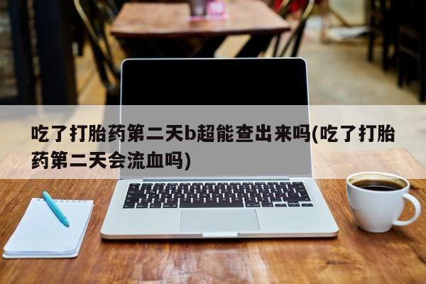 网上如何购买堕胎药吃了打胎药第二天b超能查出来吗(吃了打胎药第二天会流血吗)