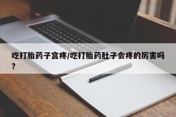 网上如何购买堕胎药吃打胎药子宫疼/吃打胎药肚子会疼的厉害吗?