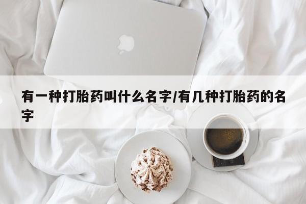 网上如何购买堕胎药有一种打胎药叫什么名字/有几种打胎药的名字