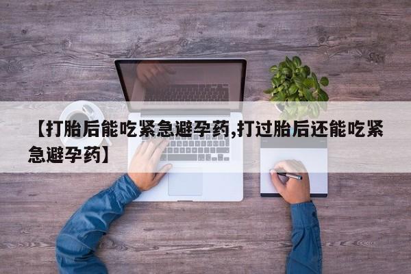 网上如何购买堕胎药【打胎后能吃紧急避孕药,打过胎后还能吃紧急避孕药】