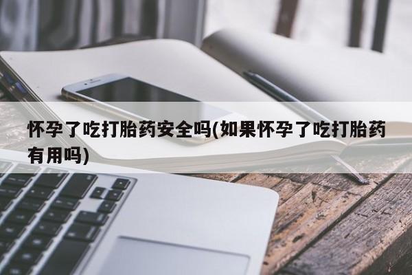 网上如何购买堕胎药怀孕了吃打胎药安全吗(如果怀孕了吃打胎药有用吗)