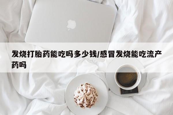 网上如何购买堕胎药发烧打胎药能吃吗多少钱/感冒发烧能吃流产药吗