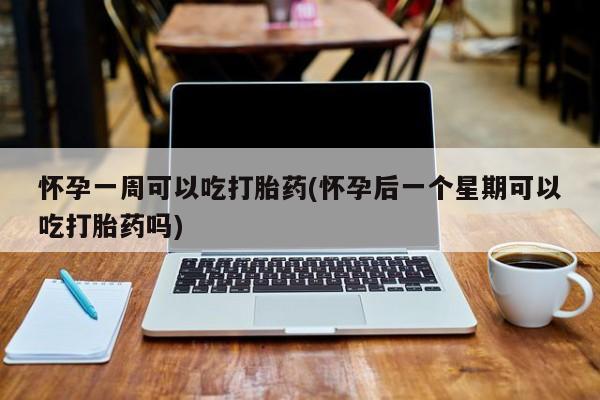 网上如何购买堕胎药怀孕一周可以吃打胎药(怀孕后一个星期可以吃打胎药吗)