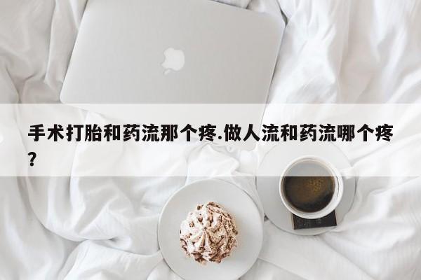 网上如何购买堕胎药手术打胎和药流那个疼.做人流和药流哪个疼？