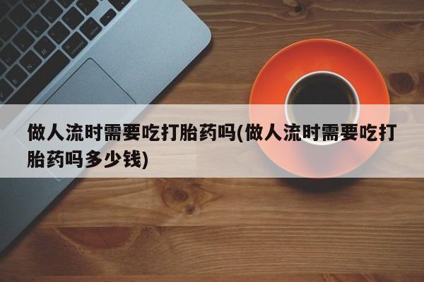 网上如何购买堕胎药做人流时需要吃打胎药吗(做人流时需要吃打胎药吗多少钱)