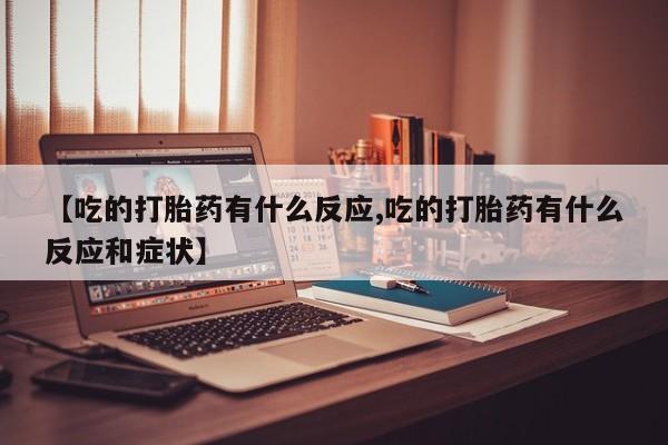 网上如何购买堕胎药【吃的打胎药有什么反应,吃的打胎药有什么反应和症状】