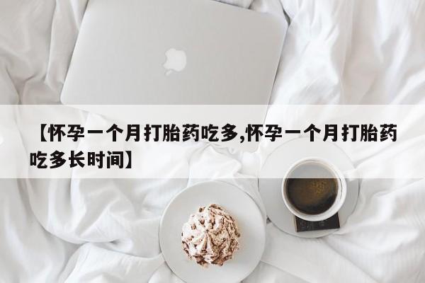 网上如何购买堕胎药【怀孕一个月打胎药吃多,怀孕一个月打胎药吃多长时间】