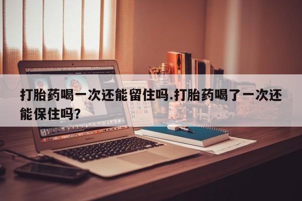 网上如何购买堕胎药打胎药喝一次还能留住吗.打胎药喝了一次还能保住吗？