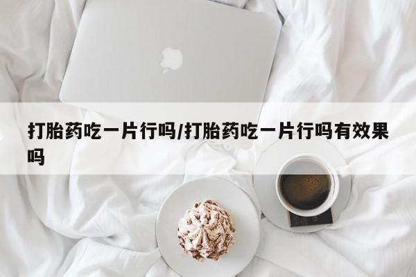 网上如何购买堕胎药打胎药吃一片行吗/打胎药吃一片行吗有效果吗