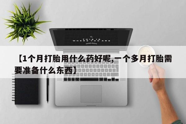 网上如何购买堕胎药【1个月打胎用什么药好呢,一个多月打胎需要准备什么东西】