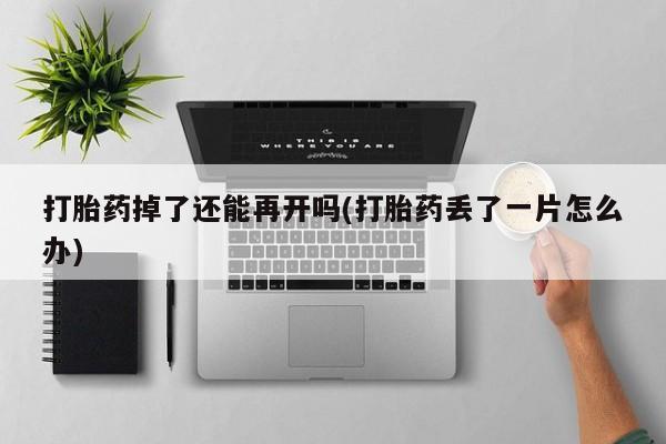 网上如何购买堕胎药打胎药掉了还能再开吗(打胎药丢了一片怎么办)