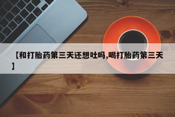 网上如何购买堕胎药【和打胎药第三天还想吐吗,喝打胎药第三天】