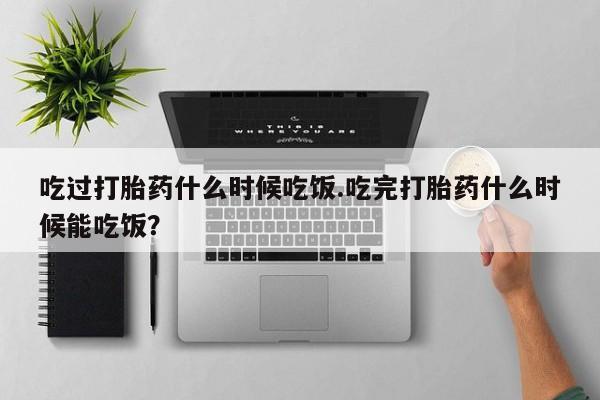 网上如何购买堕胎药吃过打胎药什么时候吃饭.吃完打胎药什么时候能吃饭？