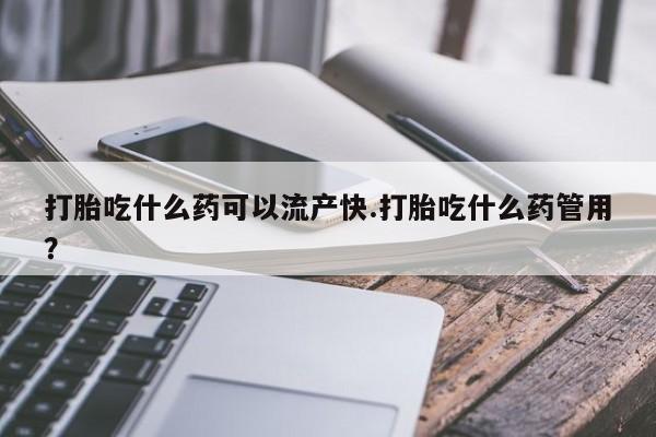 网上如何购买堕胎药打胎吃什么药可以流产快.打胎吃什么药管用？