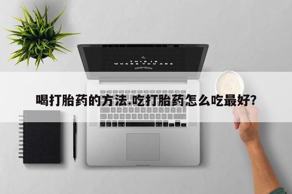 网上如何购买堕胎药喝打胎药的方法.吃打胎药怎么吃最好？