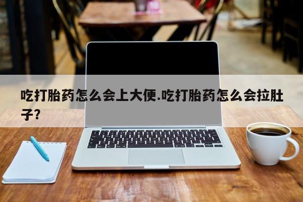 网上如何购买堕胎药吃打胎药怎么会上大便.吃打胎药怎么会拉肚子？
