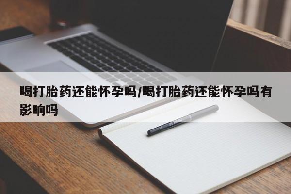 网上如何购买堕胎药喝打胎药还能怀孕吗/喝打胎药还能怀孕吗有影响吗