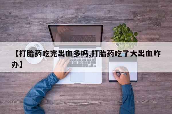 网上如何购买堕胎药【打胎药吃完出血多吗,打胎药吃了大出血咋办】