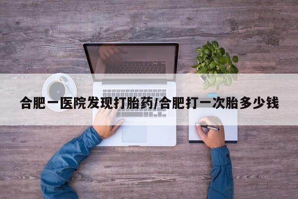 网上如何购买堕胎药合肥一医院发现打胎药/合肥打一次胎多少钱