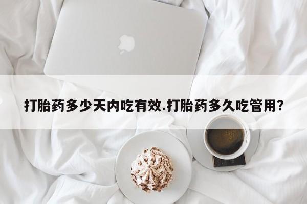 网上如何购买堕胎药打胎药多少天内吃有效.打胎药多久吃管用？