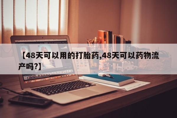 网上如何购买堕胎药【48天可以用的打胎药,48天可以药物流产吗?】