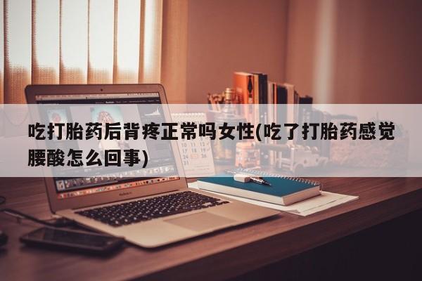 网上如何购买堕胎药吃打胎药后背疼正常吗女性(吃了打胎药感觉腰酸怎么回事)