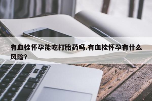 网上如何购买堕胎药有血栓怀孕能吃打胎药吗.有血栓怀孕有什么风险？